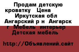 Продам детскую кроватку › Цена ­ 5 000 - Иркутская обл., Ангарский р-н, Ангарск г. Мебель, интерьер » Детская мебель   
